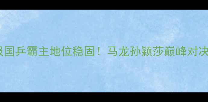 图片 🔥乒乓球世乒赛今日战报国乒霸主地位稳固！马龙孙颖莎巅峰对决，女单决赛惊心动魄！1