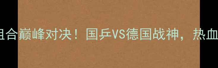 图片 🔥乒乓球世锦赛男双跨国组合巅峰对决！国乒VS德国战神，热血沸腾的跨国对决全记录💥2