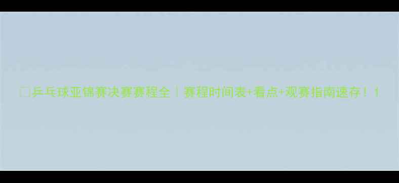 图片 🔥乒乓球亚锦赛决赛赛程全｜赛程时间表+看点+观赛指南速存！1