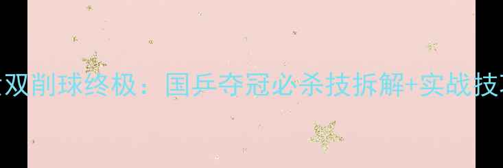 图片 🔥乒乓球亚锦赛女双削球终极：国乒夺冠必杀技拆解+实战技巧（附训练指南）