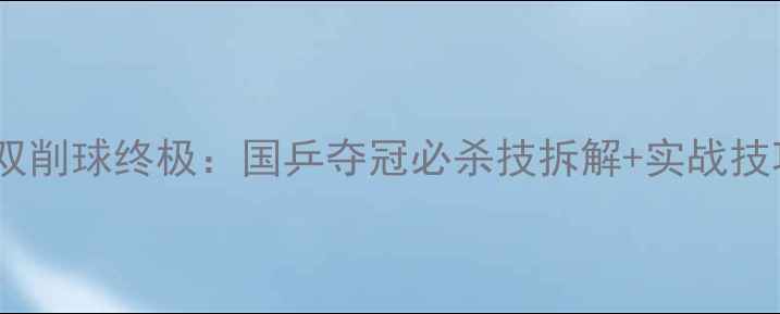 图片 🔥乒乓球亚锦赛女双削球终极：国乒夺冠必杀技拆解+实战技巧（附训练指南）2