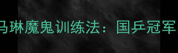 图片 🔥乒乓球传奇马琳魔鬼训练法：国乒冠军的5大核心技巧