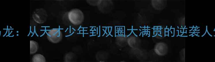 图片 🔥乒乓球传奇马龙：从天才少年到双圈大满贯的逆袭人生｜职业之路全
