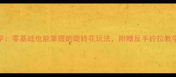 图片 🔥乒乓球入门必学：零基础也能掌握的旋转花玩法，附赠反手拧拉教学+正手弧圈技巧1
