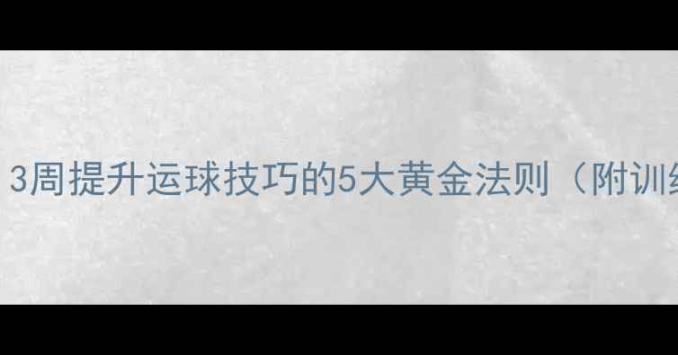 图片 🔥乒乓球入门必看！3周提升运球技巧的5大黄金法则（附训练计划+装备攻略）2