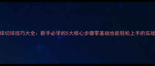 图片 🔥乒乓球切球技巧大全：新手必学的5大核心步骤零基础也能轻松上手的实战教学！
