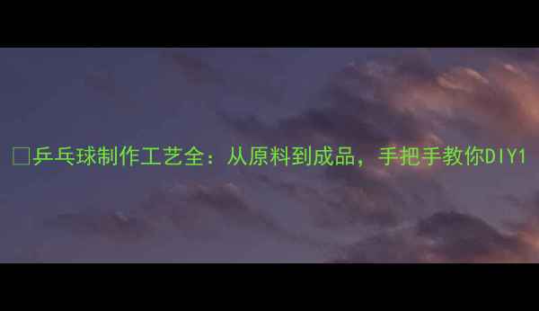 图片 🔥乒乓球制作工艺全：从原料到成品，手把手教你DIY1