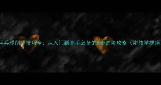图片 🔥乒乓球削球技巧全：从入门到高手必备的5步进阶攻略（附教学视频）2