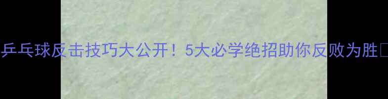 图片 🔥乒乓球反击技巧大公开！5大必学绝招助你反败为胜💥1