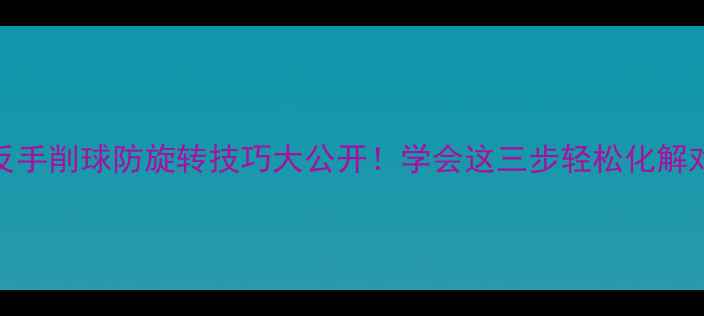 图片 🔥乒乓球反手削球防旋转技巧大公开！学会这三步轻松化解对手旋转球