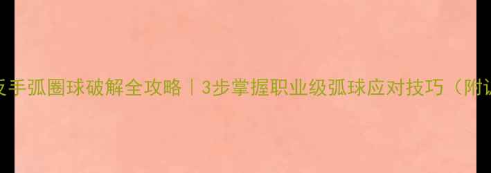 图片 🔥乒乓球反手弧圈球破解全攻略｜3步掌握职业级弧球应对技巧（附训练模板）