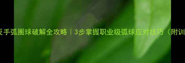 图片 🔥乒乓球反手弧圈球破解全攻略｜3步掌握职业级弧球应对技巧（附训练模板）2