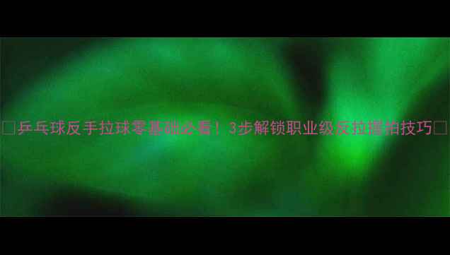 图片 🔥乒乓球反手拉球零基础必看！3步解锁职业级反拉握拍技巧🔥