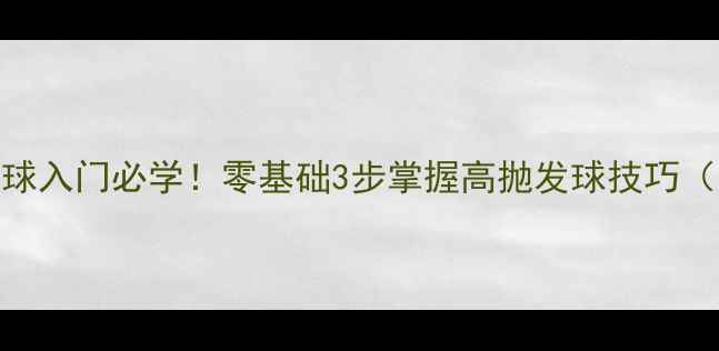 图片 🔥乒乓球反手高球入门必学！零基础3步掌握高抛发球技巧（附动作分解图）