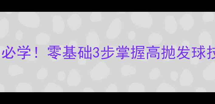 图片 🔥乒乓球反手高球入门必学！零基础3步掌握高抛发球技巧（附动作分解图）1