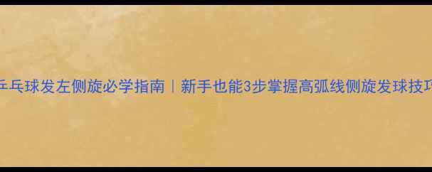 图片 🔥乒乓球发左侧旋必学指南｜新手也能3步掌握高弧线侧旋发球技巧✨
