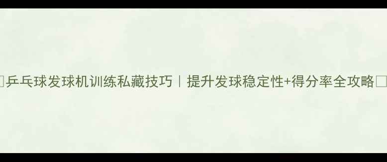 图片 🔥乒乓球发球机训练私藏技巧｜提升发球稳定性+得分率全攻略🔥2