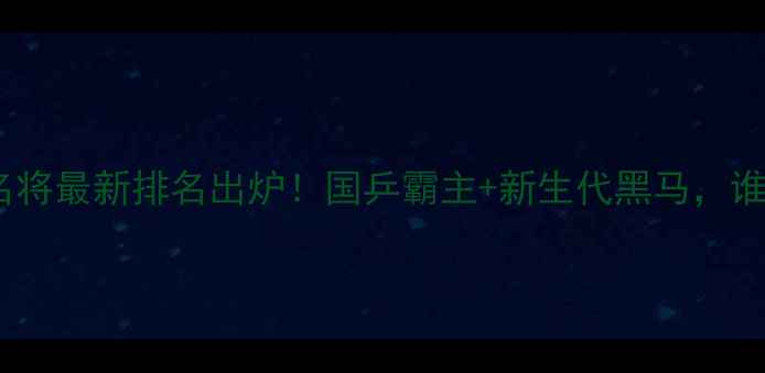 图片 🔥乒乓球名将最新排名出炉！国乒霸主+新生代黑马，谁将登顶？2