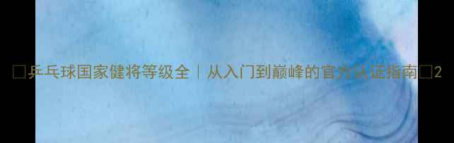 图片 🔥乒乓球国家健将等级全｜从入门到巅峰的官方认证指南✨2