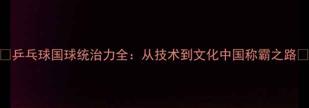 图片 🔥乒乓球国球统治力全：从技术到文化中国称霸之路💥
