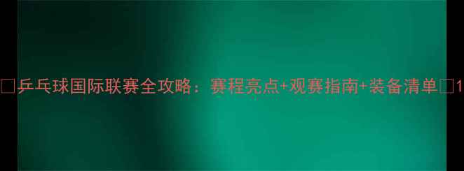 图片 🔥乒乓球国际联赛全攻略：赛程亮点+观赛指南+装备清单⚡1