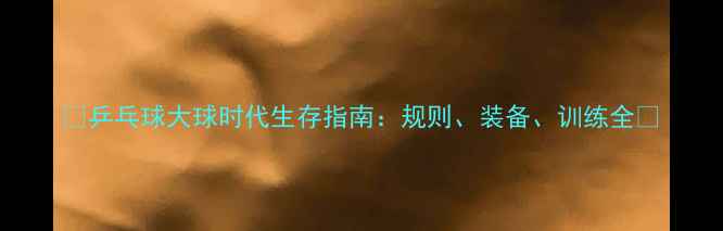 图片 🔥乒乓球大球时代生存指南：规则、装备、训练全💥