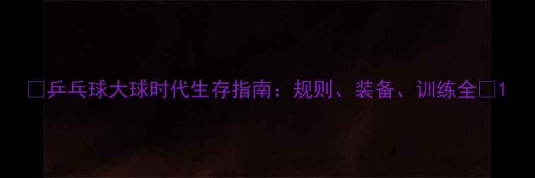 图片 🔥乒乓球大球时代生存指南：规则、装备、训练全💥1