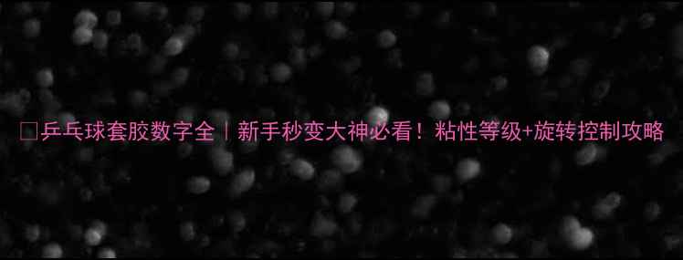 图片 🔥乒乓球套胶数字全｜新手秒变大神必看！粘性等级+旋转控制攻略