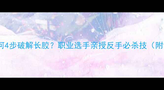 图片 🔥乒乓球如何4步破解长胶？职业选手亲授反手必杀技（附训练视频）2