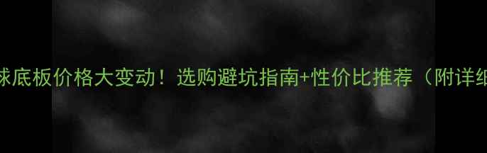 图片 🔥乒乓球底板价格大变动！选购避坑指南+性价比推荐（附详细测评）
