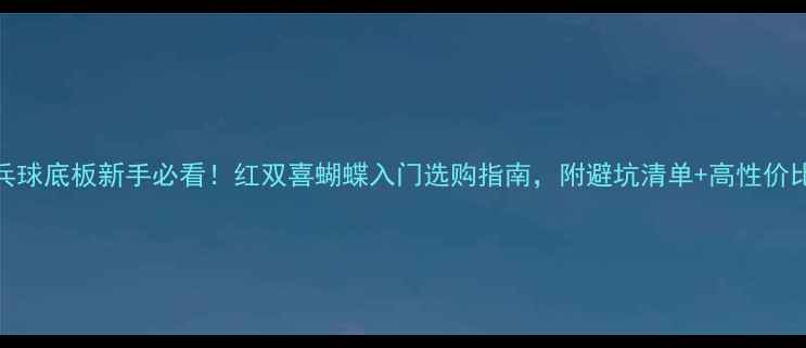 图片 🔥乒乓球底板新手必看！红双喜蝴蝶入门选购指南，附避坑清单+高性价比推荐