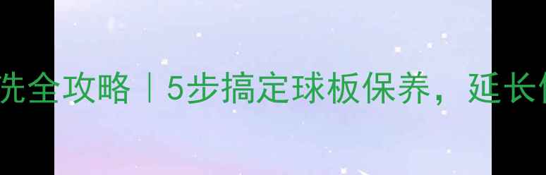 图片 🔥乒乓球底板清洗全攻略｜5步搞定球板保养，延长使用寿命到3年！