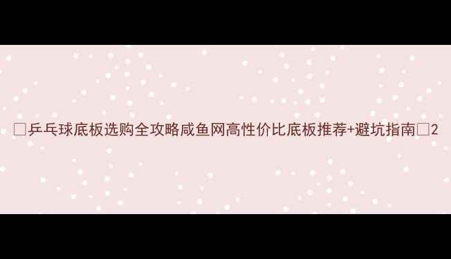 图片 🔥乒乓球底板选购全攻略咸鱼网高性价比底板推荐+避坑指南🏓2