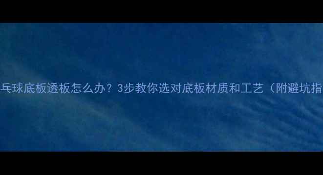 图片 🔥乒乓球底板透板怎么办？3步教你选对底板材质和工艺（附避坑指南）