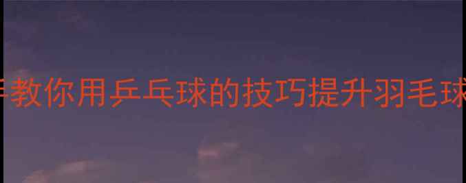 图片 🔥乒乓球当羽毛球？手把手教你用乒乓球的技巧提升羽毛球水平！附零基础入门攻略1