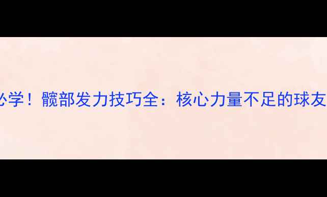 图片 🔥乒乓球必学！髋部发力技巧全：核心力量不足的球友必看！🔥2