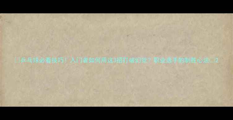 图片 🔥乒乓球必看技巧！入门者如何用这3招打破幻觉？职业选手的制胜心法✨2