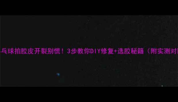 图片 🔥乒乓球拍胶皮开裂别慌！3步教你DIY修复+选胶秘籍（附实测对比）