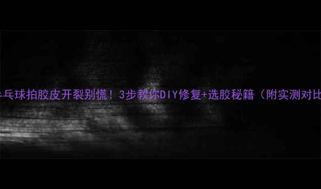 图片 🔥乒乓球拍胶皮开裂别慌！3步教你DIY修复+选胶秘籍（附实测对比）1