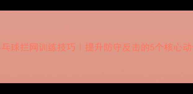 图片 🔥乒乓球拦网训练技巧｜提升防守反击的5个核心动作🔥
