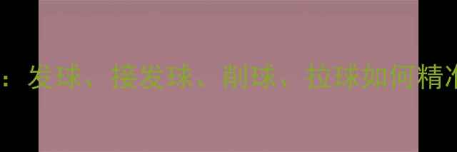 图片 🔥乒乓球控球技巧全：发球、接发球、削球、拉球如何精准控制旋转与力度💥2