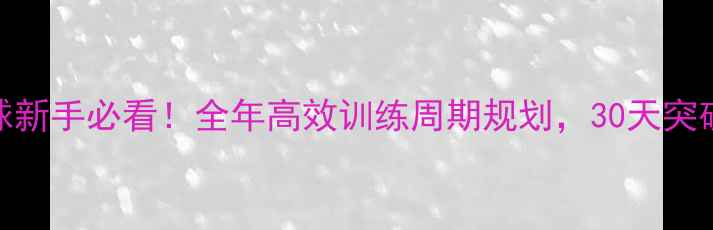 图片 🔥乒乓球新手必看！全年高效训练周期规划，30天突破瓶颈🔥