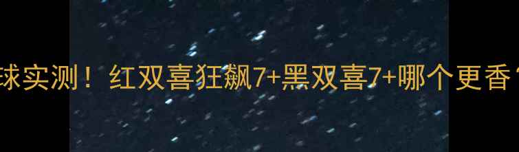 图片 🔥乒乓球新用球实测！红双喜狂飙7+黑双喜7+哪个更香？附避坑指南1