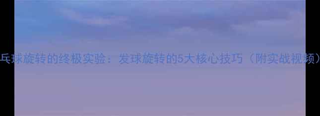 图片 🔥乒乓球旋转的终极实验：发球旋转的5大核心技巧（附实战视频）🔥1