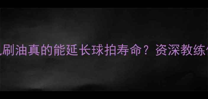 图片 🔥乒乓球无机刷油真的能延长球拍寿命？资深教练保养秘籍！🎾