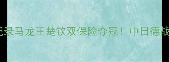 图片 🔥乒乓球日本公开赛爆燃全记录马龙王楚钦双保险夺冠！中日德战神仙打架深度国乒战术布局2