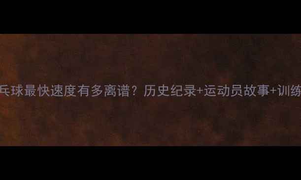 图片 🔥乒乓球最快速度有多离谱？历史纪录+运动员故事+训练技巧