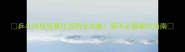 图片 🔥乒乓球板轻量化选购全攻略！新手必看避坑指南📌