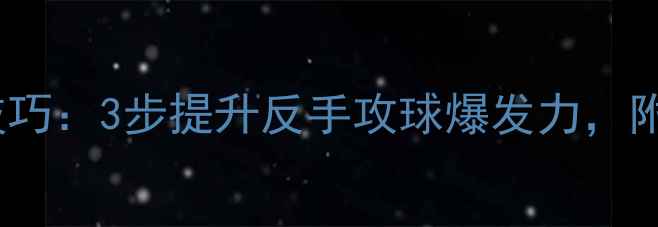 图片 🔥乒乓球横拍入门技巧：3步提升反手攻球爆发力，附赠实战训练计划🔥2