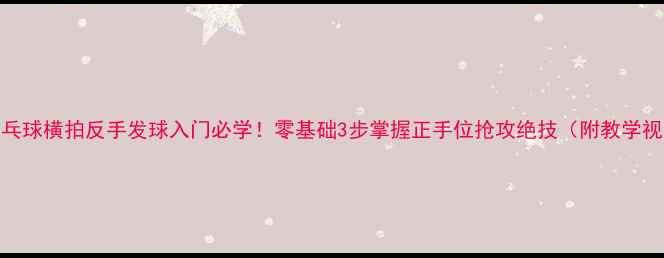 图片 🔥乒乓球横拍反手发球入门必学！零基础3步掌握正手位抢攻绝技（附教学视频）